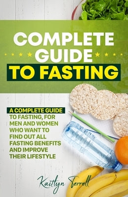 Complete Guide to Fasting: A complete guide to fasting, for men and women who want to find out all fasting benefits and improve their lifestyle. by Terrell, Kaitlyn