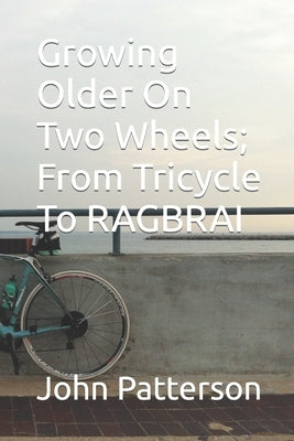 Growing Older on Two Wheels; From Tricycle to Ragbrai by Patterson, John Martin
