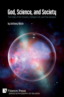 God, Science, and Society: The Origin of the Universe, Intelligent Life, and Free Societies by Walsh, Anthony
