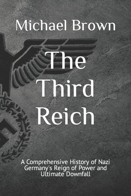 The Third Reich: A Comprehensive History of Nazi Germany's Reign of Power and Ultimate Downfall by Brown, Michael
