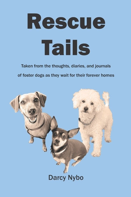 Rescue Tails: Taken from the thoughts, diaries, and journals of foster dogs as they wait for their forever homes. by Nybo, Darcy