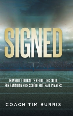 Signed: Ironwill Football's Recruiting Guide for Canadian Highschool Football Players by Burris, Coach Tim