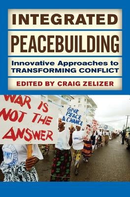 Integrated Peacebuilding: Innovative Approaches to Transforming Conflict by Zelizer, Craig