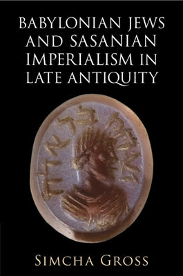 Babylonian Jews and Sasanian Imperialism in Late Antiquity by Gross, Simcha