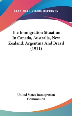 The Immigration Situation In Canada, Australia, New Zealand, Argentina And Brazil (1911) by United States Immigration Commission