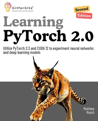 Learning PyTorch 2.0, Second Edition: Utilize PyTorch 2.3 and CUDA 12 to experiment neural networks and deep learning models by Rosch, Matthew