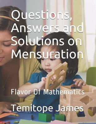 Questions, Answers and Solutions on Mensuration: Flavor Of Mathematics by James, Temitope