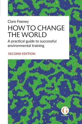 How to Change the World: A practical guide to successful environmental training by Feeney, Clare