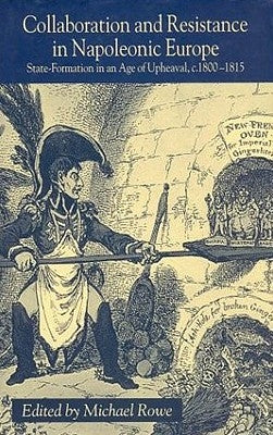 Collaboration and Resistance in Napoleonic Europe: State Formation in an Age of Upheaval, C.1800-1815 by Rowe, M.