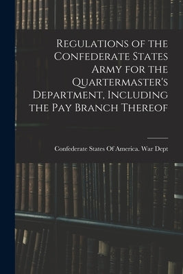 Regulations of the Confederate States Army for the Quartermaster's Department, Including the pay Branch Thereof by Confederate States of America War Dept