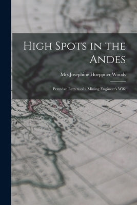 High Spots in the Andes; Peruvian Letters of a Mining Engineer's Wife by Woods, Josephine Hoeppner