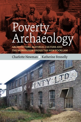 Poverty Archaeology: Architecture, Material Culture and the Workhouse Under the New Poor Law by Newman, Charlotte