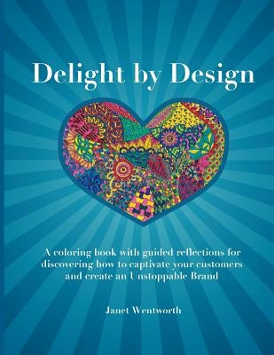 Delight by Design: A coloring book with guided reflections for discovering how to captivate your customers and create an Unstoppable Bran by Wentworth, Janet