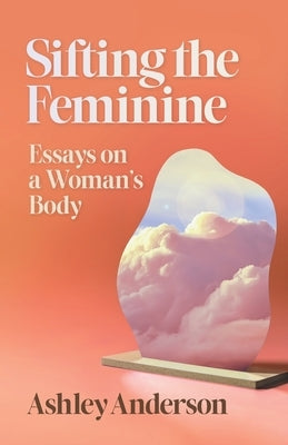 Sifting the Feminine: Essays on a Woman's Body by Anderson, Ashley