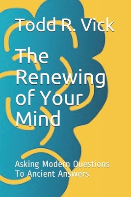The Renewing of Your Mind: Asking Modern Questions To Ancient Answers by Vick, Todd R.
