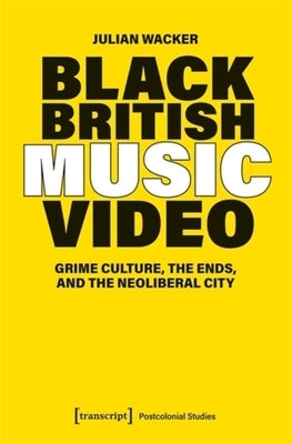Black British Music Video: Grime Culture, the Ends, and the Neoliberal City by Wacker, Julian