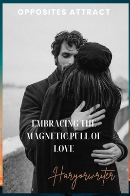 Opposites Attract Embracing the Magnetic Pull of Love: Discovering Unity in Diversity by O, Haryor Writer