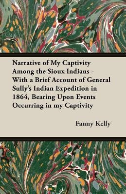 Narrative of My Captivity Among the Sioux Indians - With a Brief Account of General Sully's Indian Expedition in 1864, Bearing Upon Events Occurring i by Kelly, Fanny