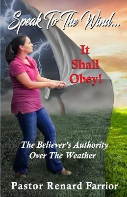 Speak To The Wind... It Shall Obey!: The Believer's Authority Over The Weather by Farrior, Renard