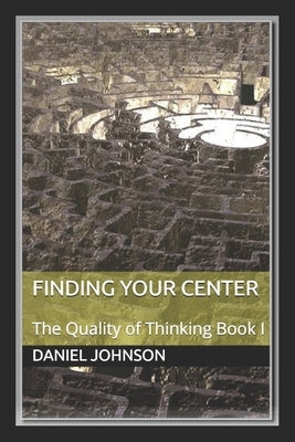 Finding Your Center: The Quality of Thinking Book I by Johnson, Daniel David