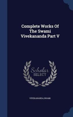 Complete Works Of The Swami Vivekananda Part V by Vivekananda, Swami