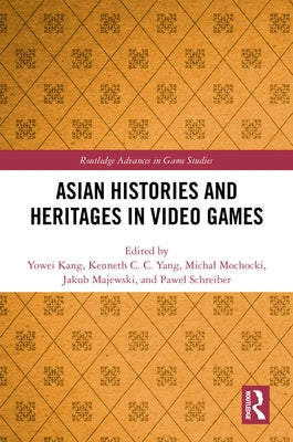 Asian Histories and Heritages in Video Games by Kang, Yowei