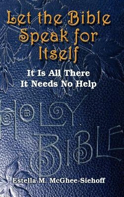 Let the Bible Speak for Itself: It is All There It Needs No Help by McGhee-Siehoff, Estella M.