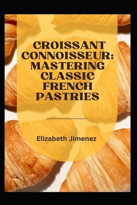 Croissant Connoisseur: Mastering Classic French Pastries by Jimenez, Elizabeth