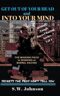 Get out of Your Head and into Your Mind: The Missing Piece to Winning at Barrel Racing Secrets the Pros Don't Tell You by Johnson, S. W.
