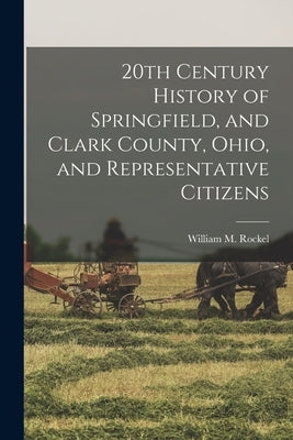 20th Century History of Springfield, and Clark County, Ohio, and Representative Citizens by Rockel, William M. (William Mahlon)