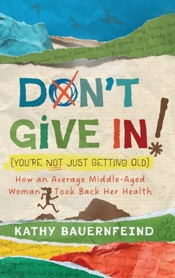 Don't Give In! (You're Not Just Getting Old): How an Average Middle-Aged Woman Took Back Her Health by Bauernfeind, Kathy