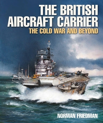 The British Aircraft Carrier: The Cold War and Beyond by Friedman, Norman, PhD