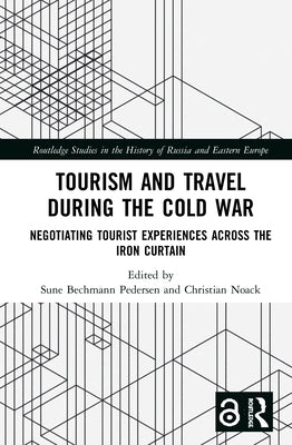Tourism and Travel During the Cold War: Negotiating Tourist Experiences Across the Iron Curtain by Bechmann Pedersen, Sune