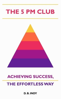 The 5 PM Club: Achieving Success, The Effortless Way by Indy, D. B.