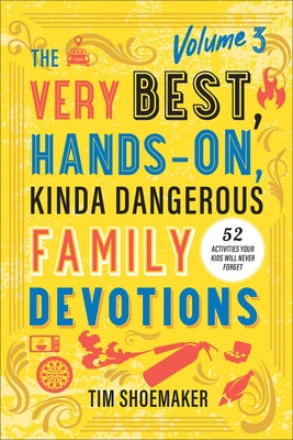 The Very Best, Hands-On, Kinda Dangerous Family Devotions, Volume 3: 52 Activities Your Kids Will Never Forget by Shoemaker, Tim