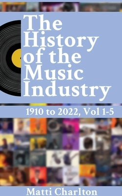 The History of the Music Industry 1910 to 2022 Vol. 1-5 by Charlton, Matti