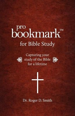 ProBookmark for Bible Study: Capturing your study of the Bible for a lifetime by Smith, Roger D.