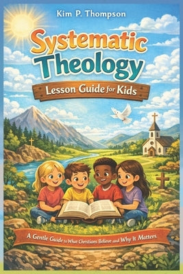 Systematic Theology Lesson Guide for Kids: A Gentle Guide to What Christians Believe and Why It Matters by Thompson, Kim P.