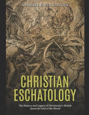 Christian Eschatology: The History and Legacy of Christianity's Beliefs about the End of the World by Charles River