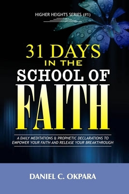 31 Days in the School of Faith: A Daily Meditations & Prophetic Declarations to Empower Your Faith and Release Your Breakthrough by Okpara, Daniel C.