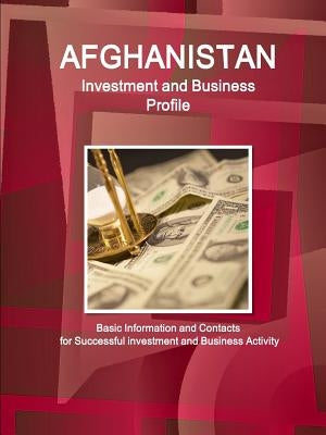 Afghanistan Investment and Business Profile - Basic Information and Contacts for Successful investment and Business Activity by Ibp, Inc