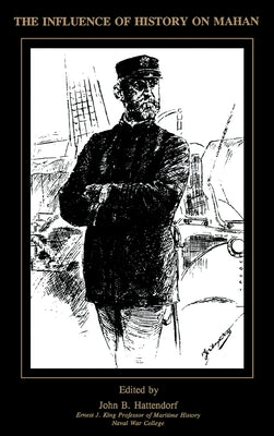 The Influence of History of Mahan: The Proceedings of a Conference Marking the Centenary of Alfred Thayer Mahan's "The Influence of Sea Power Upon His by Hattendorf, John B.