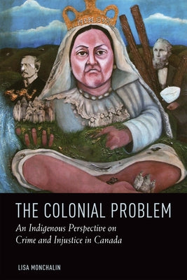The Colonial Problem: An Indigenous Perspective on Crime and Injustice in Canada by Monchalin, Lisa