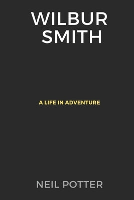 Wilbur Smith: A Life in Adventure by Potter, Neil