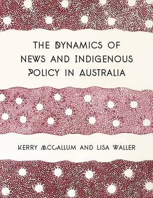 The Dynamics of News and Indigenous Policy in Australia by McCallum, Kerry