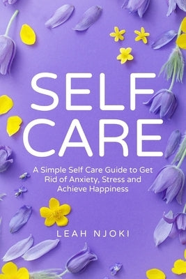 Self-Care: A Simple Self-Care Guide to Get Rid of Anxiety, Stress and Achieve Happiness. by Njoki, Leah