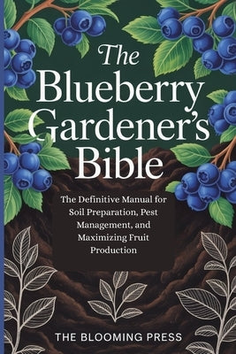 The Blueberry Gardener's Bible: The Definitive Manual for Soil Preparation, Pest Management, and Maximizing Fruit Production by Press, Blooming