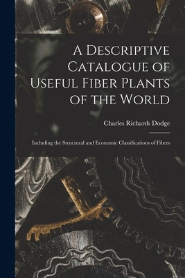 A Descriptive Catalogue of Useful Fiber Plants of the World: Including the Structural and Economic Classifications of Fibers by Dodge, Charles Richards