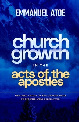 Church Growth in the Acts of the Apostles: The Lord Added to The Church Daily Those Who Were Being Saved by Atoe, Emmanuel