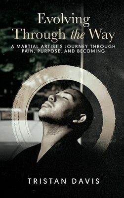 Evolving Through the Way: A Martial Artist's Journey Through Pain, Purpose, and Becoming by Davis, Tristan
